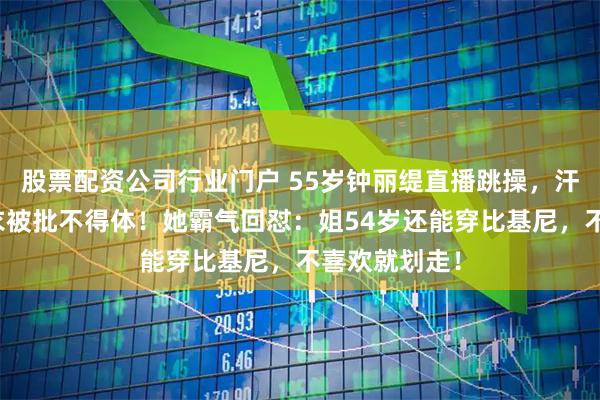 股票配资公司行业门户 55岁钟丽缇直播跳操,汗水湿透紧身衣被批不得体!她霸气回怼:姐54岁还能穿比基尼,不喜欢就划走!