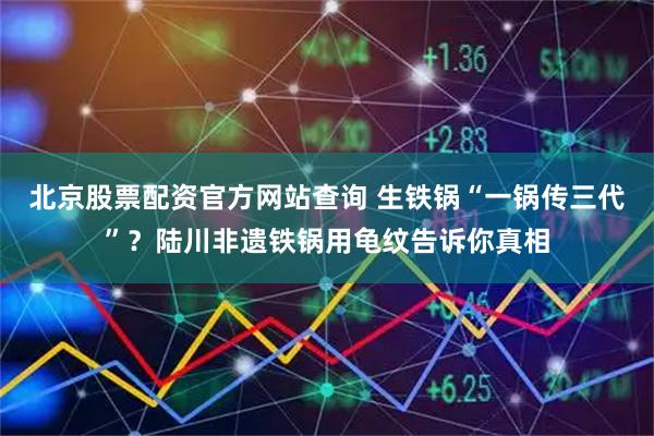 北京股票配资官方网站查询 生铁锅“一锅传三代”？陆川非遗铁锅用龟纹告诉你真相
