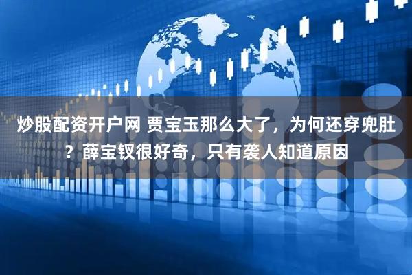 炒股配资开户网 贾宝玉那么大了，为何还穿兜肚？薛宝钗很好奇，只有袭人知道原因