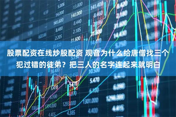 股票配资在线炒股配资 观音为什么给唐僧找三个犯过错的徒弟？把三人的名字连起来就明白