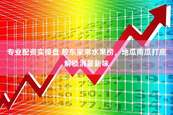 专业配资实操盘 胶东家常水果捞，地瓜南瓜打底解锁消暑新味