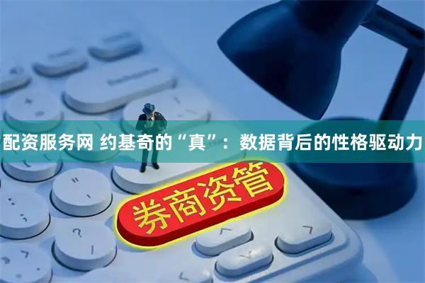 配资服务网 约基奇的“真”：数据背后的性格驱动力
