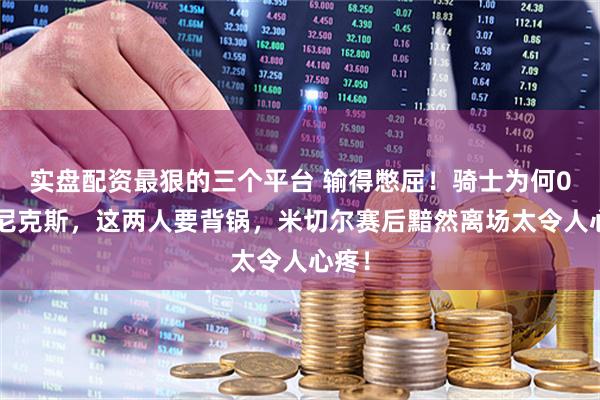 实盘配资最狠的三个平台 输得憋屈！骑士为何0比1尼克斯，这两人要背锅，米切尔赛后黯然离场太令人心疼！