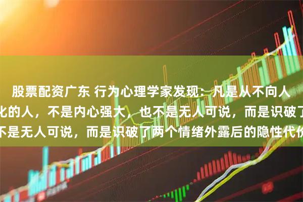 股票配资广东 行为心理学家发现:凡是从不向人诉苦、崩溃时也独自消化的人,不是内心强大,也不是无人可说,而是识破了两个情绪外露后的隐性代价