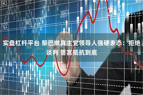 实盘杠杆平台 黎巴嫩真主党领导人强硬表态：拒绝谈判 誓言抵抗到底