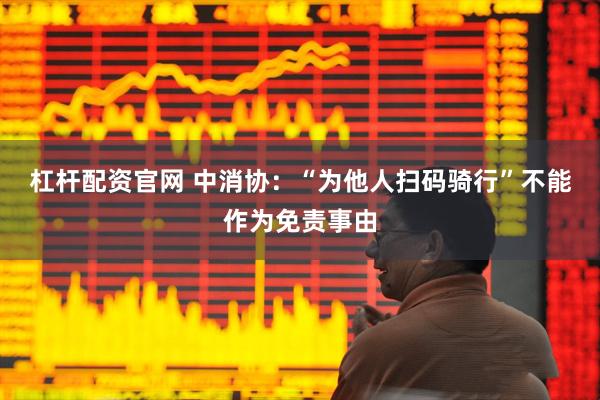 杠杆配资官网 中消协：“为他人扫码骑行”不能作为免责事由