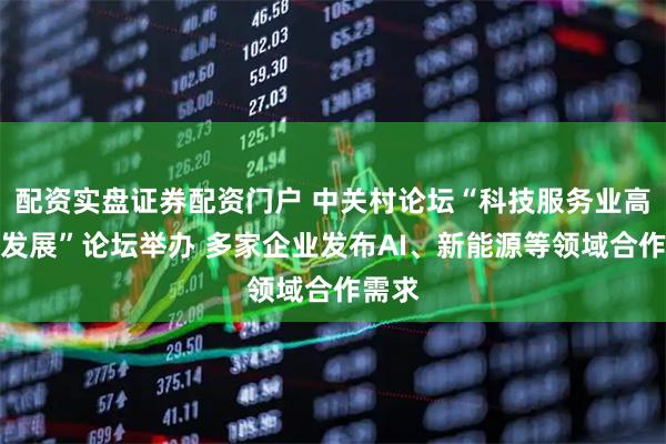 配资实盘证券配资门户 中关村论坛“科技服务业高质量发展”论坛举办 多家企业发布AI、新能源等领域合作需求