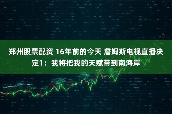 郑州股票配资 16年前的今天 詹姆斯电视直播决定1：我将把我的天赋带到南海岸