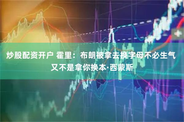 炒股配资开户 霍里：布朗被拿去换字母不必生气 又不是拿你换本·西蒙斯