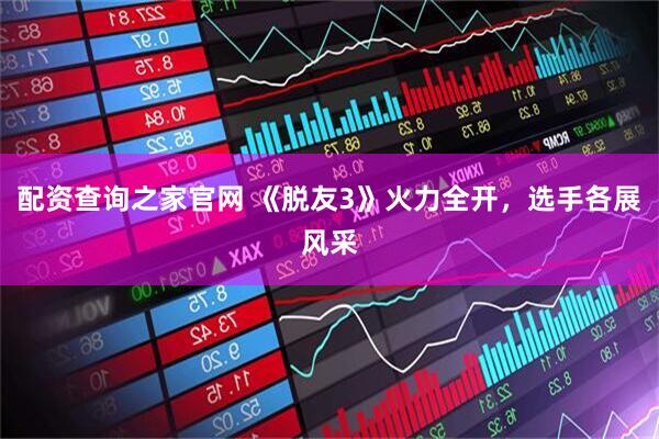 配资查询之家官网 《脱友3》火力全开，选手各展风采