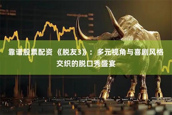 靠谱股票配资 《脱友3》：多元视角与喜剧风格交织的脱口秀盛宴