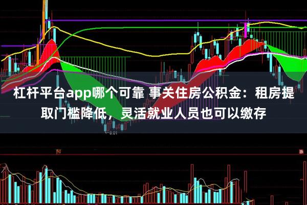 杠杆平台app哪个可靠 事关住房公积金：租房提取门槛降低，灵活就业人员也可以缴存