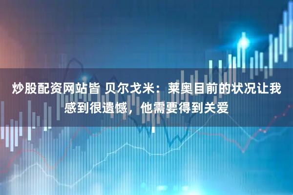 炒股配资网站皆 贝尔戈米：莱奥目前的状况让我感到很遗憾，他需要得到关爱