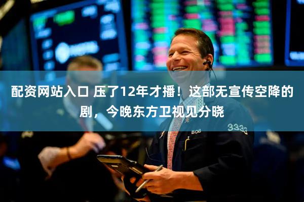 配资网站入口 压了12年才播！这部无宣传空降的剧，今晚东方卫视见分晓
